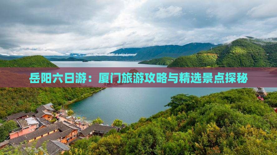 岳阳六日游：厦门旅游攻略与精选景点探秘