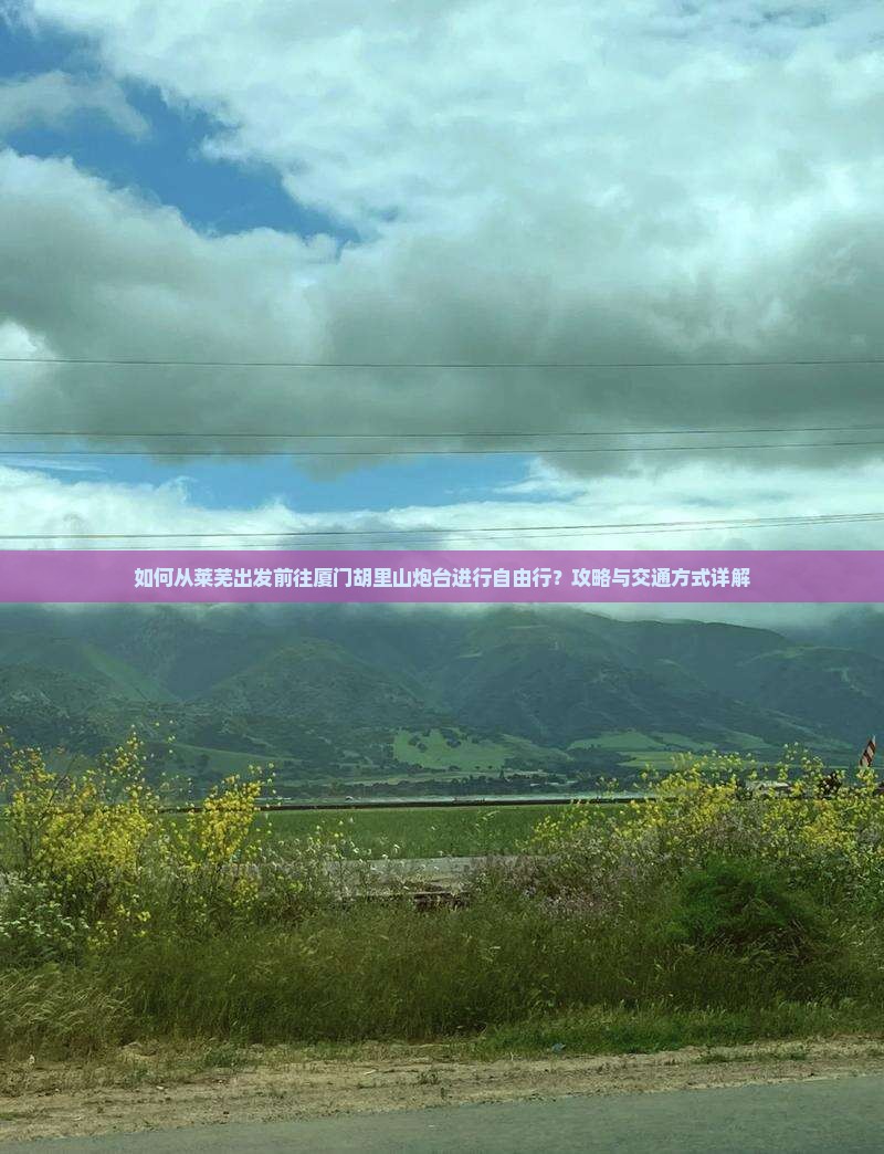 如何从莱芜出发前往厦门胡里山炮台进行自由行？攻略与交通方式详解