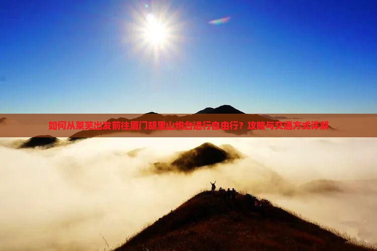 如何从莱芜出发前往厦门胡里山炮台进行自由行？攻略与交通方式详解