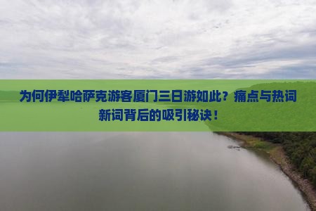 为何伊犁哈萨克游客厦门三日游如此？痛点与热词新词背后的吸引秘诀！