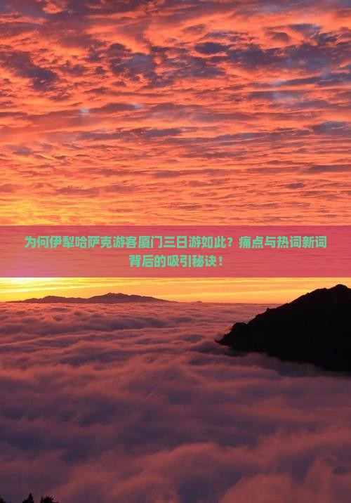 为何伊犁哈萨克游客厦门三日游如此？痛点与热词新词背后的吸引秘诀！