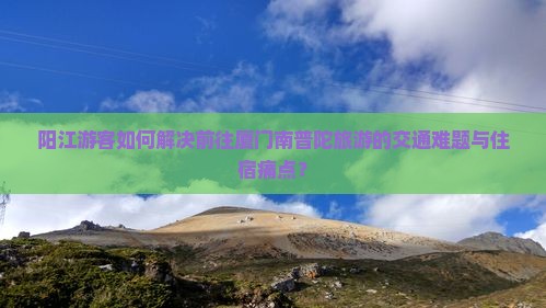 阳江游客如何解决前往厦门南普陀旅游的交通难题与住宿痛点？