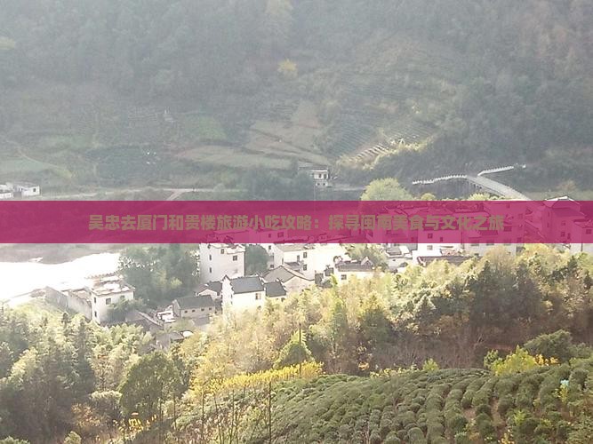 吴忠去厦门和贵楼旅游小吃攻略：探寻闽南美食与文化之旅