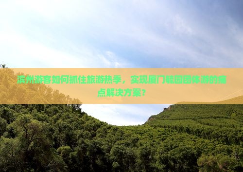 滨州游客如何抓住旅游热季，实现厦门毓园团体游的痛点解决方案？