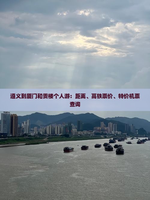 遵义到厦门和贵楼个人游：距离、高铁票价、特价机票查询