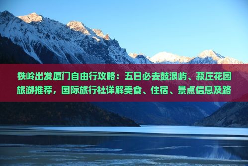 铁岭出发厦门自由行攻略：五日必去鼓浪屿、菽庄花园旅游推荐，国际旅行社详解美食、住宿、景点信息及路线