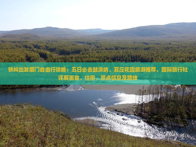 铁岭出发厦门自由行攻略：五日必去鼓浪屿、菽庄花园旅游推荐，国际旅行社详解美食、住宿、景点信息及路线