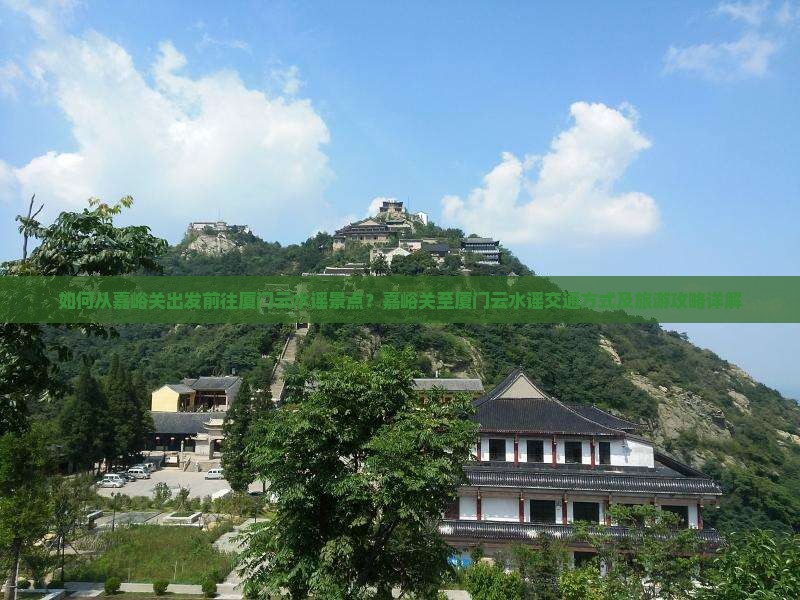 如何从嘉峪关出发前往厦门云水谣景点？嘉峪关至厦门云水谣交通方式及旅游攻略详解