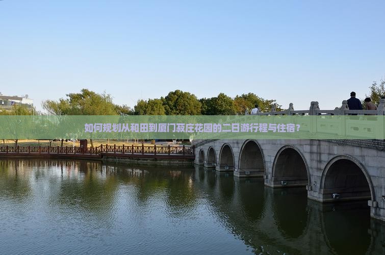 如何规划从和田到厦门菽庄花园的二日游行程与住宿？