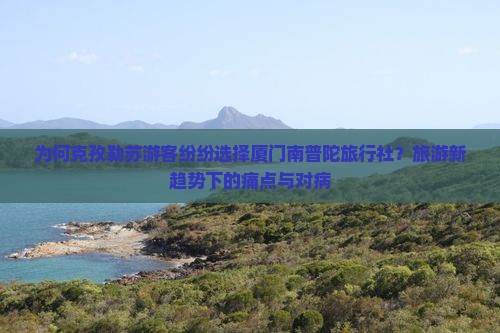 为何克孜勒苏游客纷纷选择厦门南普陀旅行社？旅游新趋势下的痛点与对病