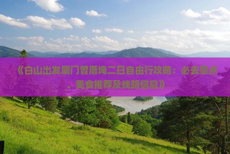 《白山出发厦门曾厝埯二日自由行攻略：必去景点、美食推荐及线路信息》
