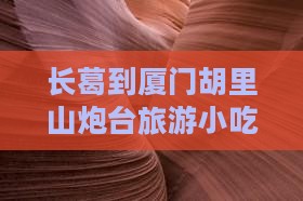 长葛到厦门胡里山炮台旅游小吃攻略