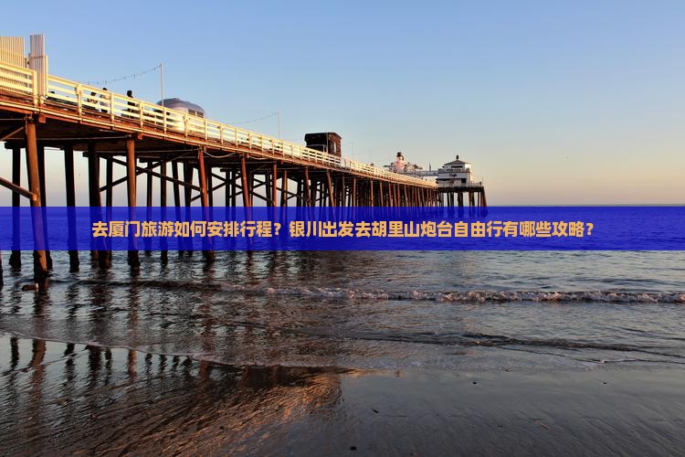 去厦门旅游如何安排行程？银川出发去胡里山炮台自由行有哪些攻略？