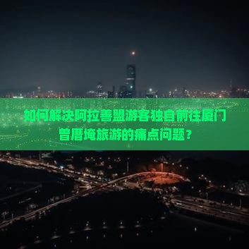 如何解决阿拉善盟游客独自前往厦门曾厝埯旅游的痛点问题？