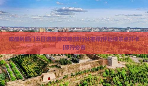 成都到厦门五日游旅游攻略|旅行社推荐|怀远楼景点打卡|旅行必看