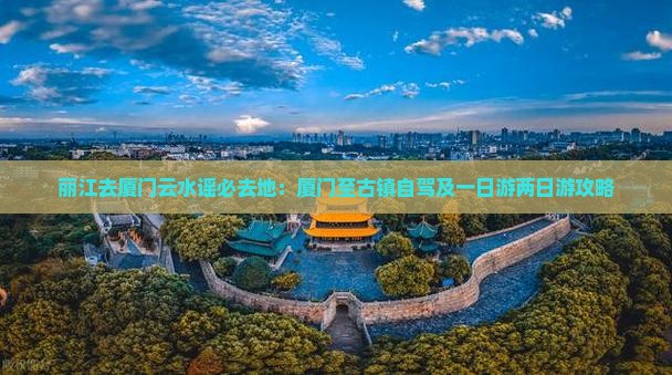 丽江去厦门云水谣必去地：厦门至古镇自驾及一日游两日游攻略