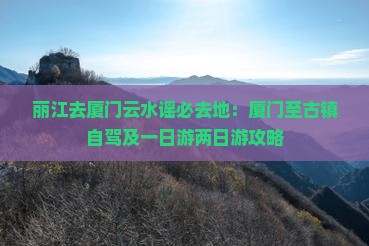 丽江去厦门云水谣必去地：厦门至古镇自驾及一日游两日游攻略