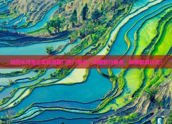 如何从河池出发畅游厦门热门景点？掌握旅行痛点，解锁新潮玩法！