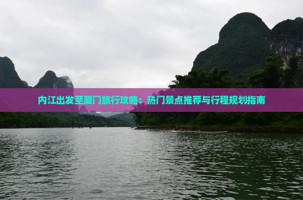 内江出发至厦门旅行攻略：热门景点推荐与行程规划指南