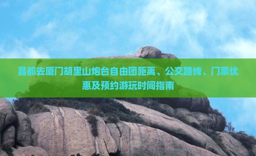 昌都去厦门胡里山炮台自由团距离、公交路线、门票优惠及预约游玩时间指南