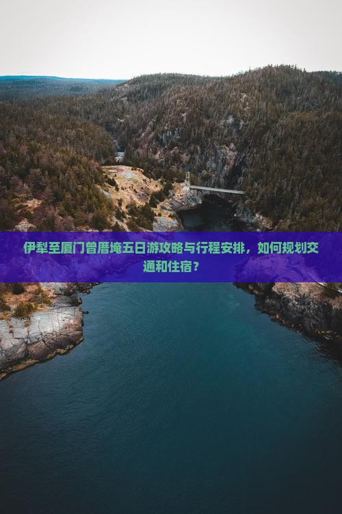 伊犁至厦门曾厝埯五日游攻略与行程安排，如何规划交通和住宿？