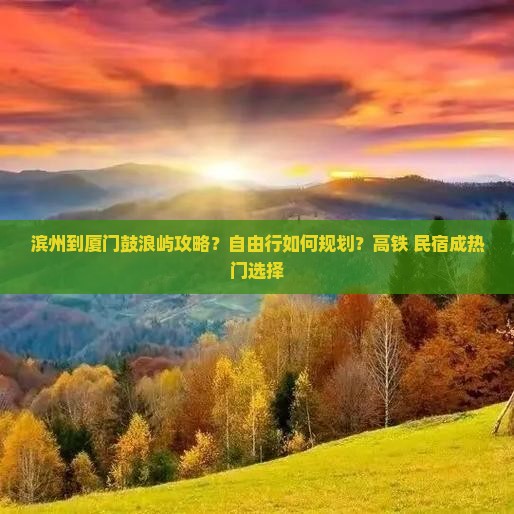 滨州到厦门鼓浪屿攻略？自由行如何规划？高铁+民宿成热门选择