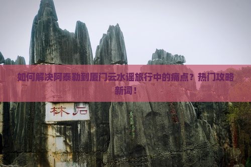 如何解决阿泰勒到厦门云水谣旅行中的痛点？热门攻略新词！