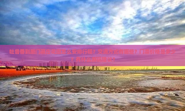 吐鲁番到厦门菽庄花园怎么安排行程？交通方式有哪些？门票价格是多少？有什么游玩建议？