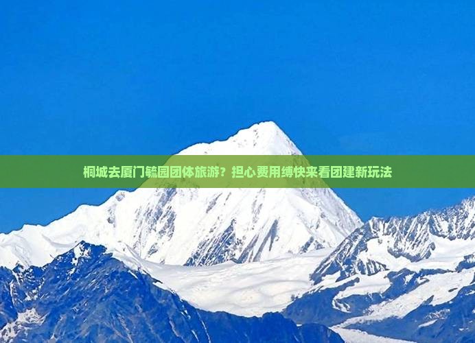 桐城去厦门毓园团体旅游？担心费用缚快来看团建新玩法