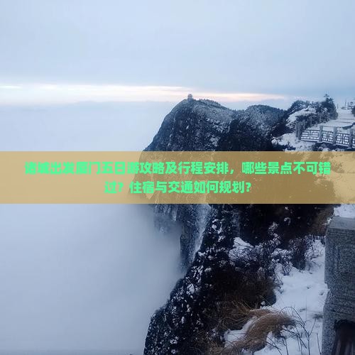 诸城出发厦门五日游攻略及行程安排，哪些景点不可错过？住宿与交通如何规划？