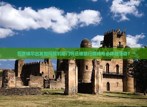 巴彦倬尔出发如何规划厦门怀远楼旅行路线与必体验活动？