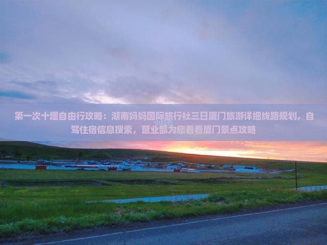 第一次十堰自由行攻略：湖南妈妈国际旅行社三日厦门旅游详细线路规划，自驾住宿信息搜索，营业部为您看看厦门景点攻略