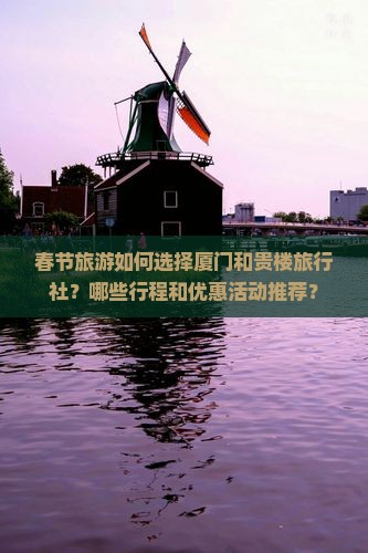 春节旅游如何选择厦门和贵楼旅行社？哪些行程和优惠活动推荐？