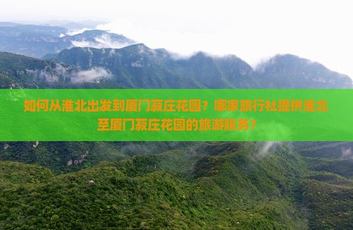 如何从淮北出发到厦门菽庄花园？哪家旅行社提供淮北至厦门菽庄花园的旅游服务？