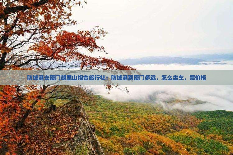 防城港去厦门胡里山炮台旅行社：防城港到厦门多远，怎么坐车，票价格