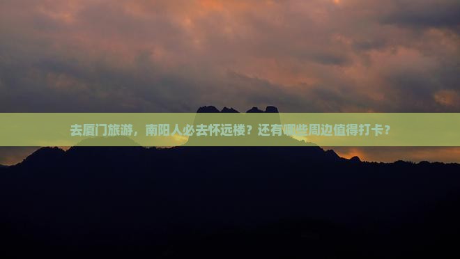 去厦门旅游，南阳人必去怀远楼？还有哪些周边值得打卡？