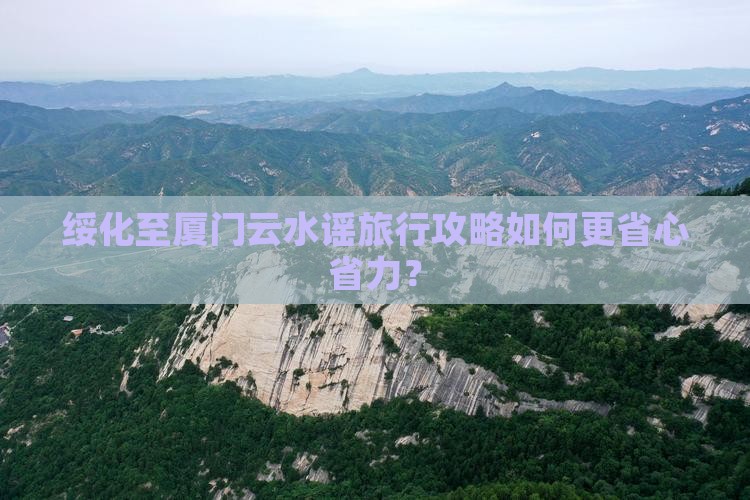 绥化至厦门云水谣旅行攻略如何更省心省力？