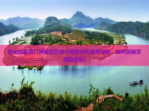 惠州出发厦门贵楼四日游行程规划与旅游攻略，如何安排交通和住宿？
