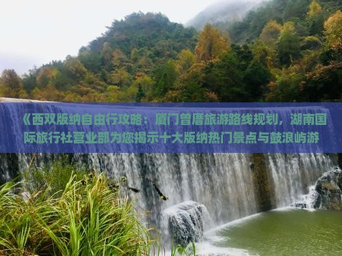 《西双版纳自由行攻略：厦门曾厝旅游路线规划，湖南国际旅行社营业部为您揭示十大版纳热门景点与鼓浪屿游玩信息》