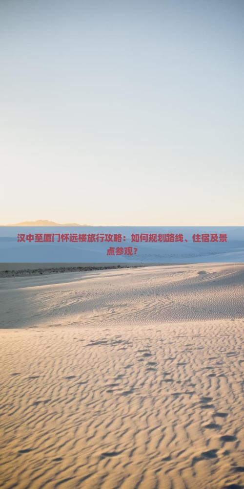 汉中至厦门怀远楼旅行攻略：如何规划路线、住宿及景点参观？
