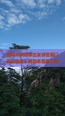 如何从阿勒泰出发游览厦门菽庄花园？阿勒泰至厦门菽庄花园的交通方式、门票预订及旅游攻略详解