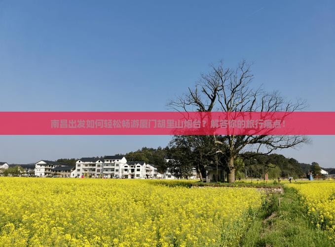 南昌出发如何轻松畅游厦门胡里山炮台？解答你的旅行痛点！