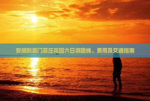 安顺到厦门菽庄花园六日游路线、费用及交通指南