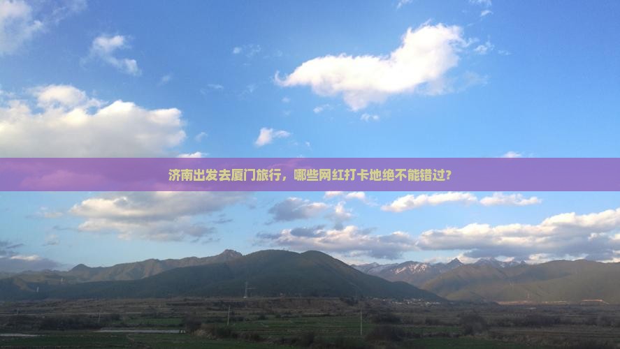 济南出发去厦门旅行，哪些网红打卡地绝不能错过？