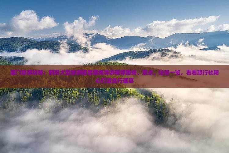 厦门旅游攻略：鹤岗大型旅游团曾厝埯导游推荐路线、景点、住宿一览，看看旅行社精心打造旅行盛宴