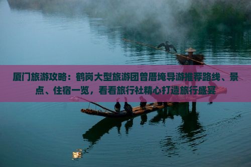厦门旅游攻略：鹤岗大型旅游团曾厝埯导游推荐路线、景点、住宿一览，看看旅行社精心打造旅行盛宴