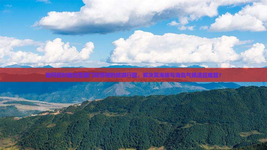 如何规划临沧至厦门和贵楼的旅游行程，解决高海拔与海岛气候适应难题？