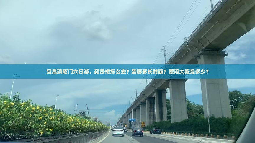 宜昌到厦门六日游，和贵楼怎么去？需要多长时间？费用大概是多少？