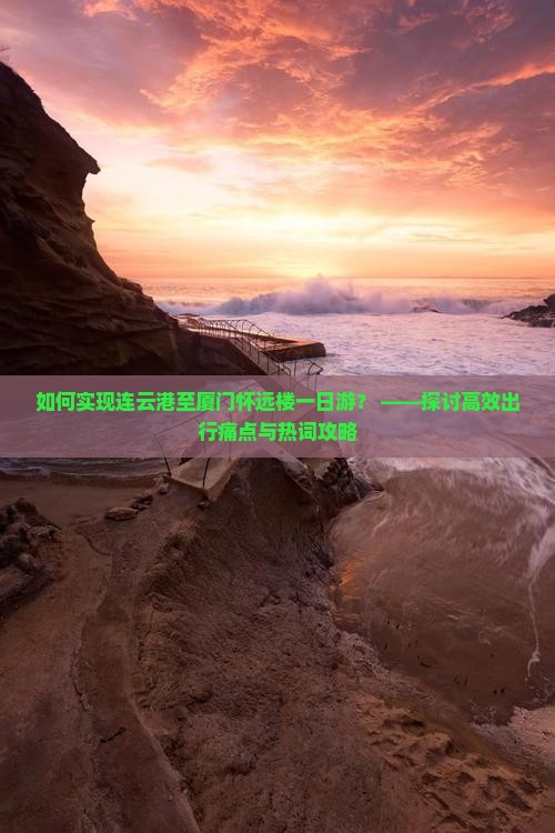如何实现连云港至厦门怀远楼一日游？ ——探讨高效出行痛点与热词攻略