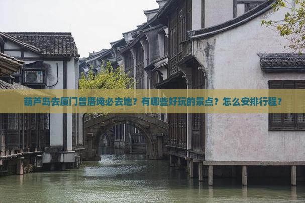 葫芦岛去厦门曾厝埯必去地？有哪些好玩的景点？怎么安排行程？